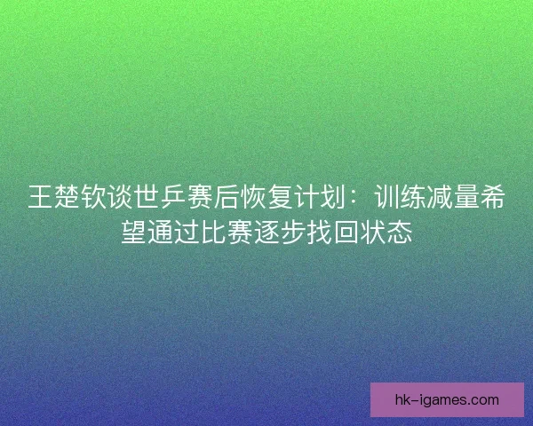 王楚钦谈世乒赛后恢复计划：训练减量希望通过比赛逐步找回状态