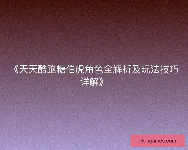 《天天酷跑糖伯虎角色全解析及玩法技巧详解》 《天天酷跑糖伯虎角色全解析及玩法技巧详解》