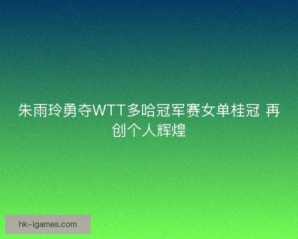 朱雨玲勇夺WTT多哈冠军赛女单桂冠 再创个人辉煌
