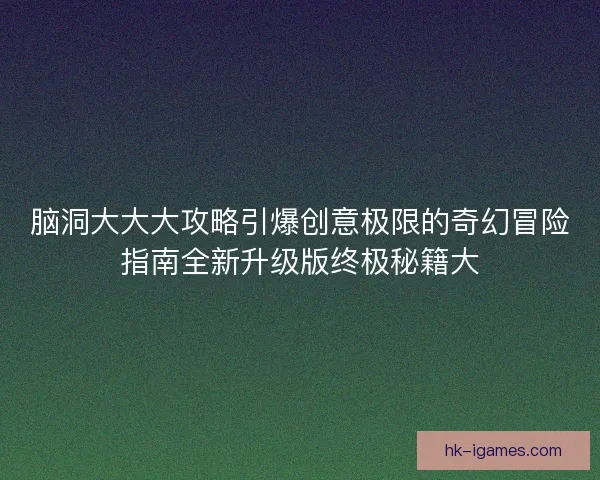 脑洞大大大攻略引爆创意极限的奇幻冒险指南全新升级版终极秘籍大