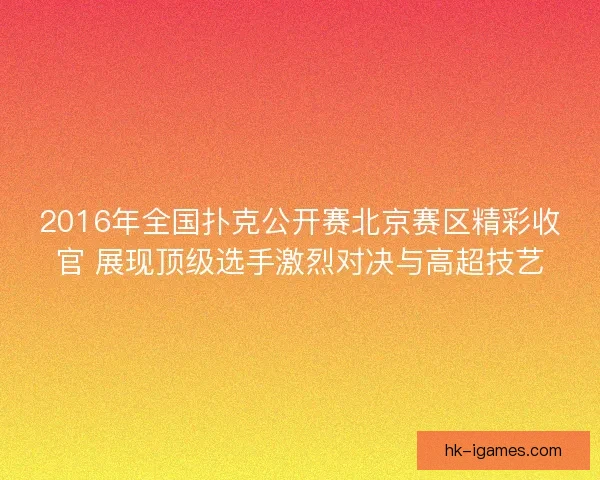 2016年全国扑克公开赛北京赛区精彩收官 展现顶级选手激烈对决与高超技艺