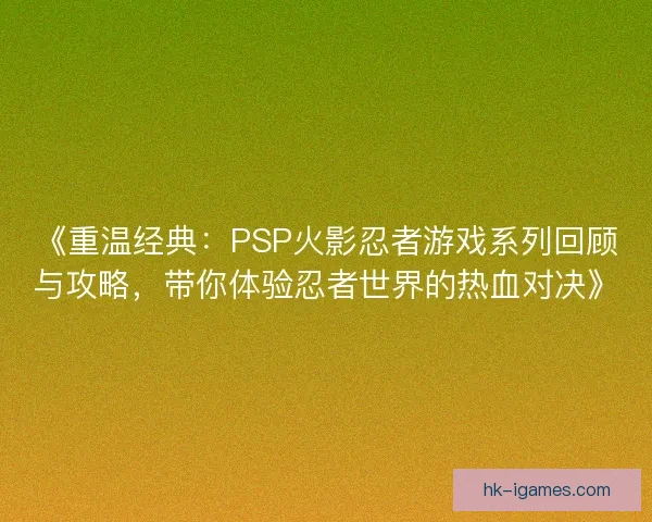 《重温经典：PSP火影忍者游戏系列回顾与攻略，带你体验忍者世界的热血对决》