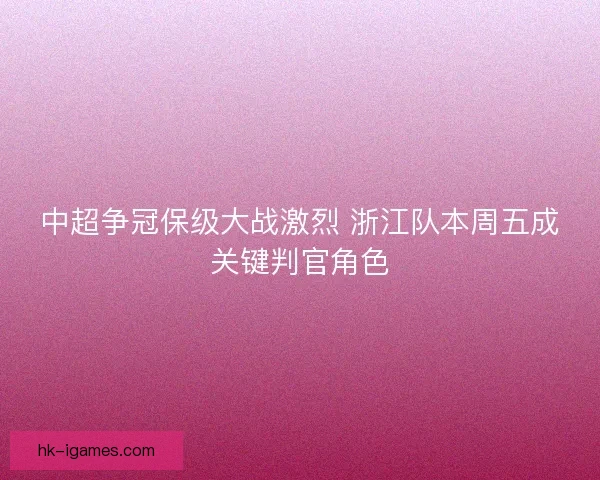 中超争冠保级大战激烈 浙江队本周五成关键判官角色 中超争冠保级大战激烈 浙江队本周五成关键判官角色