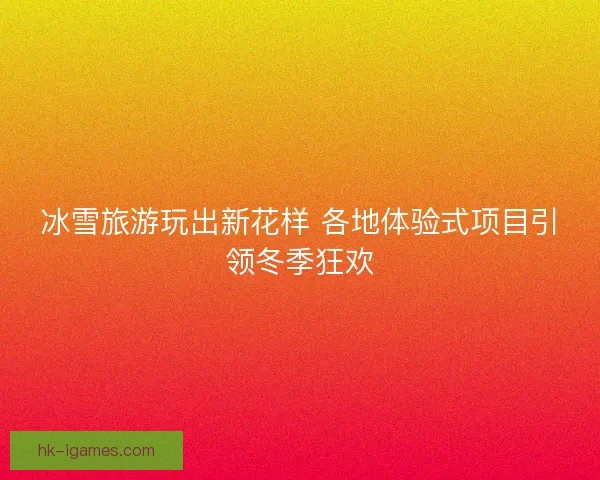 冰雪旅游玩出新花样 各地体验式项目引领冬季狂欢