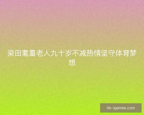 梁田耄耋老人九十岁不减热情坚守体育梦想 梁田耄耋老人九十岁不减热情坚守体育梦想