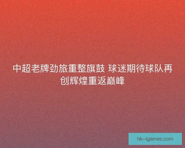 中超老牌劲旅重整旗鼓 球迷期待球队再创辉煌重返巅峰