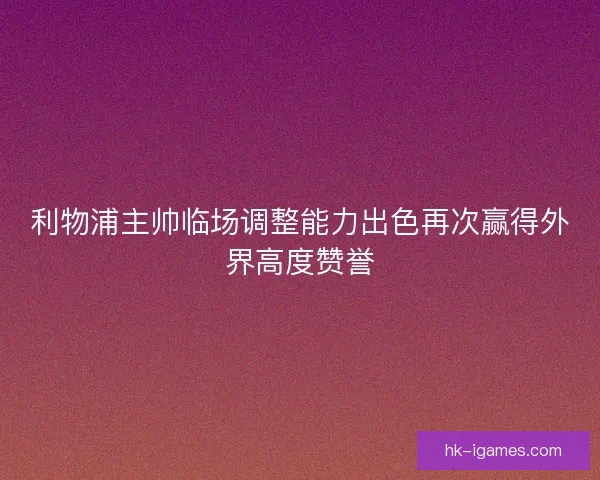 利物浦主帅临场调整能力出色再次赢得外界高度赞誉