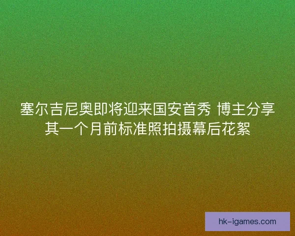 塞尔吉尼奥即将迎来国安首秀 博主分享其一个月前标准照拍摄幕后花絮