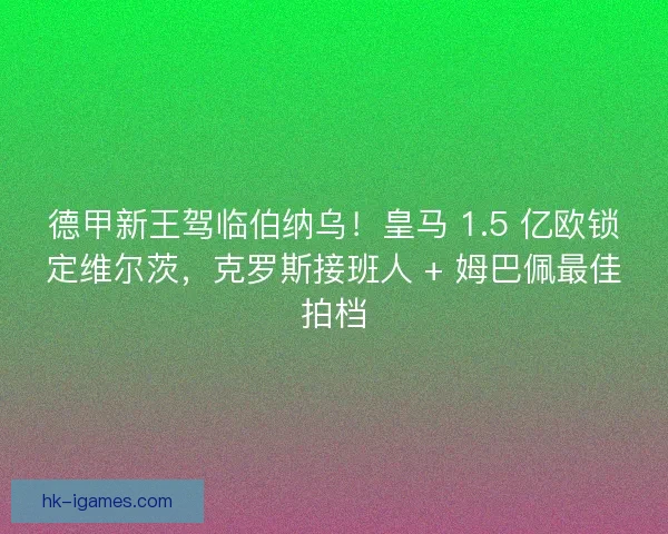 德甲新王驾临伯纳乌！皇马 1.5 亿欧锁定维尔茨，克罗斯接班人 + 姆巴佩最佳拍档