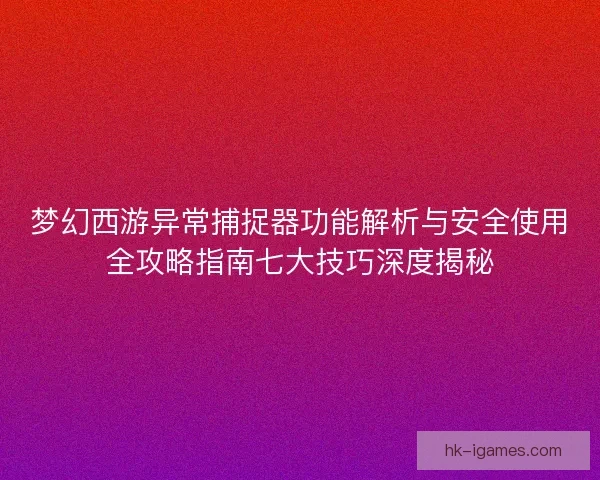 梦幻西游异常捕捉器功能解析与安全使用全攻略指南七大技巧深度揭秘