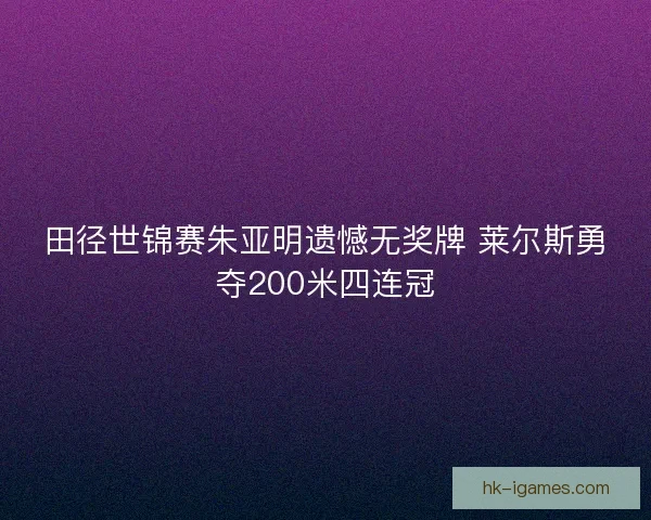 田径世锦赛朱亚明遗憾无奖牌 莱尔斯勇夺200米四连冠 田径世锦赛朱亚明遗憾无奖牌 莱尔斯勇夺200米四连冠