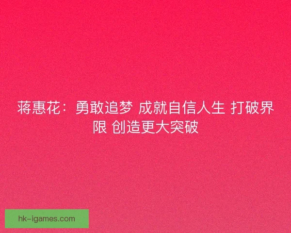 蒋惠花:勇敢追梦 成就自信人生 打破界限 创造更大突破 蒋惠花:勇敢追梦 成就自信人生 打破界限 创造更大突破
