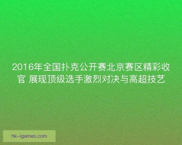 2016年全国扑克公开赛北京赛区精彩收官 展现顶级选手激烈对决与高超技艺
