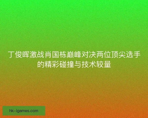 丁俊晖激战肖国栋巅峰对决两位顶尖选手的精彩碰撞与技术较量
