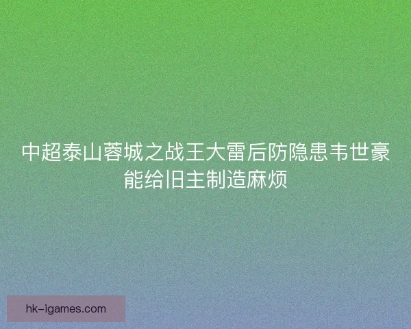 中超泰山蓉城之战王大雷后防隐患韦世豪能给旧主制造麻烦