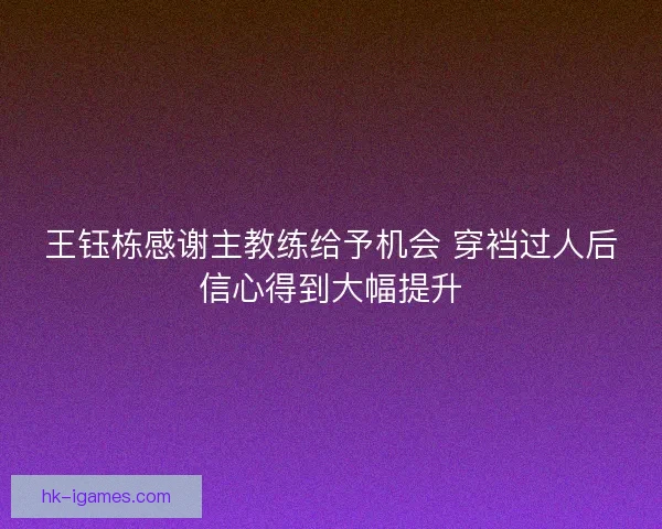 王钰栋感谢主教练给予机会 穿裆过人后信心得到大幅提升