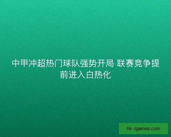 中甲冲超热门球队强势开局 联赛竞争提前进入白热化