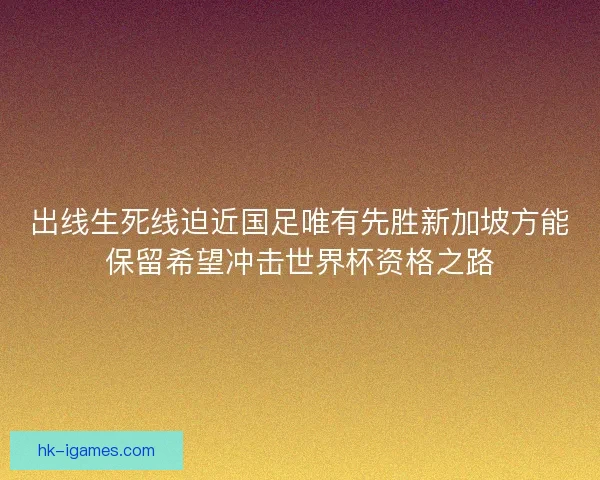 出线生死线迫近国足唯有先胜新加坡方能保留希望冲击世界杯资格之路 出线生死线迫近国足唯有先胜新加坡方能保留希望冲击世界杯资格之路