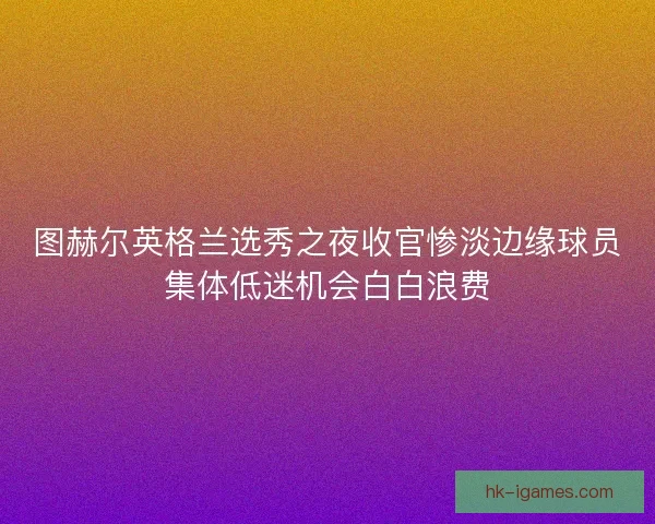 图赫尔英格兰选秀之夜收官惨淡边缘球员集体低迷机会白白浪费