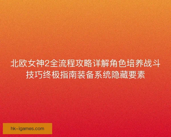 北欧女神2全流程攻略详解角色培养战斗技巧终极指南装备系统隐藏要素 北欧女神2全流程攻略详解角色培养战斗技巧终极指南装备系统隐藏要素