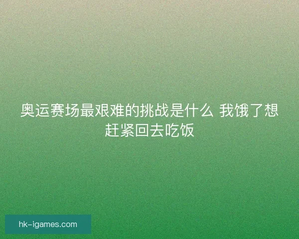 奥运赛场最艰难的挑战是什么 我饿了想赶紧回去吃饭 奥运赛场最艰难的挑战是什么 我饿了想赶紧回去吃饭